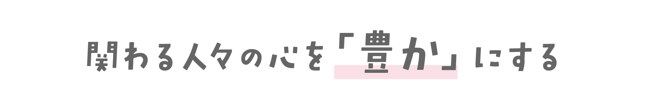 関わる人々の心を「豊か」にする